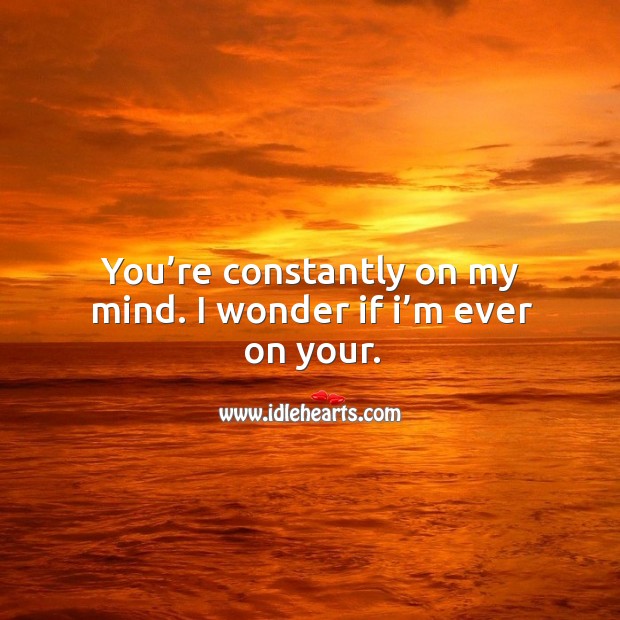 You’re constantly on my mind. I wonder if I’m ever on your. Image