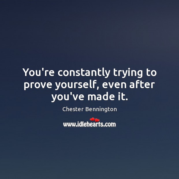 You’re constantly trying to prove yourself, even after you’ve made it. Chester Bennington Picture Quote