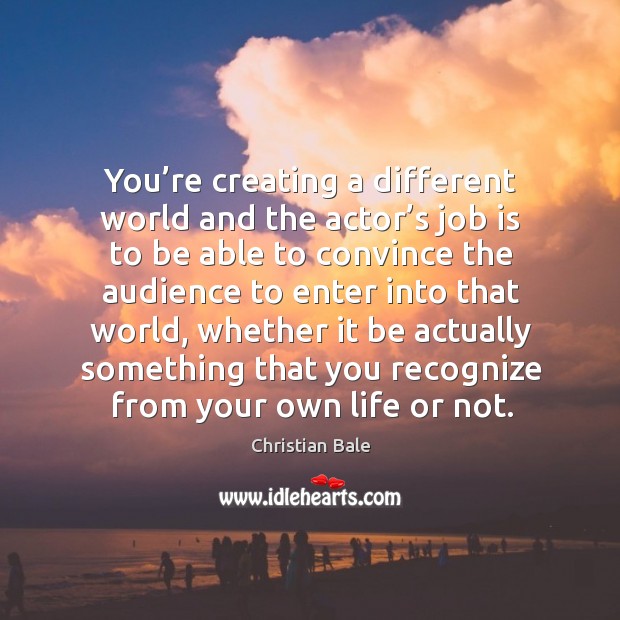 You’re creating a different world and the actor’s job is to be able to convince the audience Image