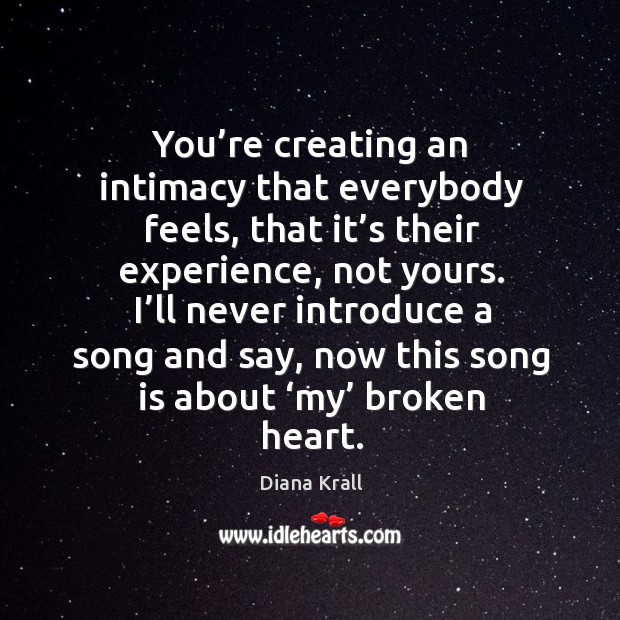 You’re creating an intimacy that everybody feels, that it’s their experience, not yours. Diana Krall Picture Quote