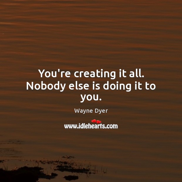 You’re creating it all. Nobody else is doing it to you. Wayne Dyer Picture Quote