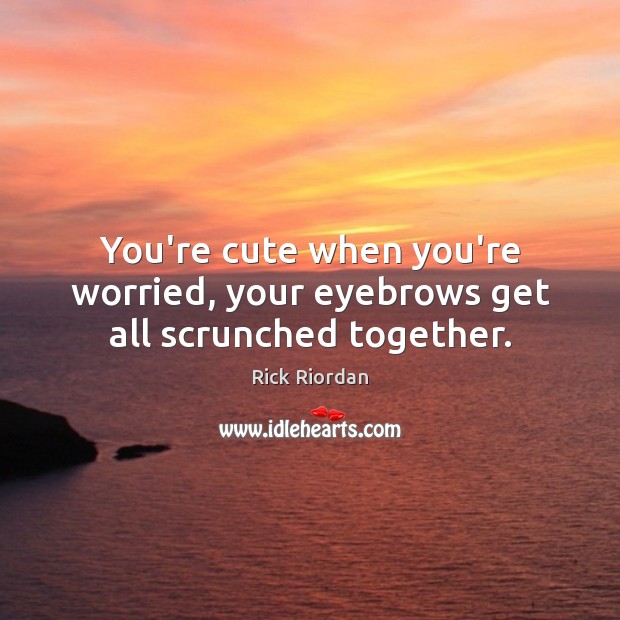 You’re cute when you’re worried, your eyebrows get all scrunched together. Rick Riordan Picture Quote