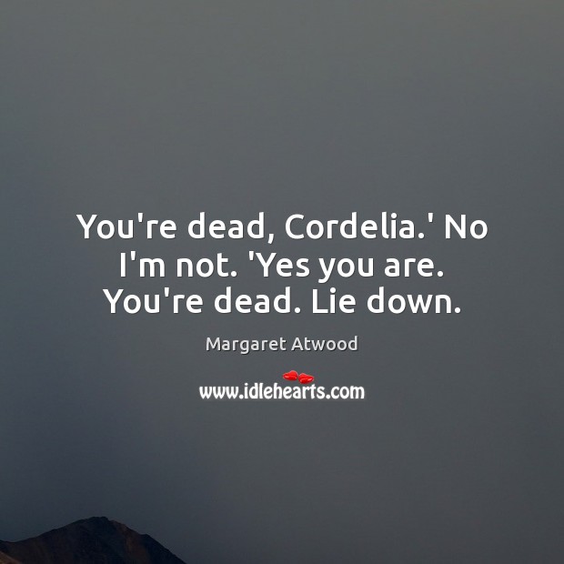 You’re dead, Cordelia.’ No I’m not. ‘Yes you are. You’re dead. Lie down. Margaret Atwood Picture Quote