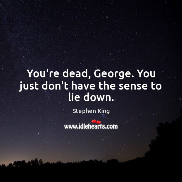 You’re dead, George. You just don’t have the sense to lie down. Image