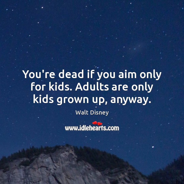 You’re dead if you aim only for kids. Adults are only kids grown up, anyway. Image