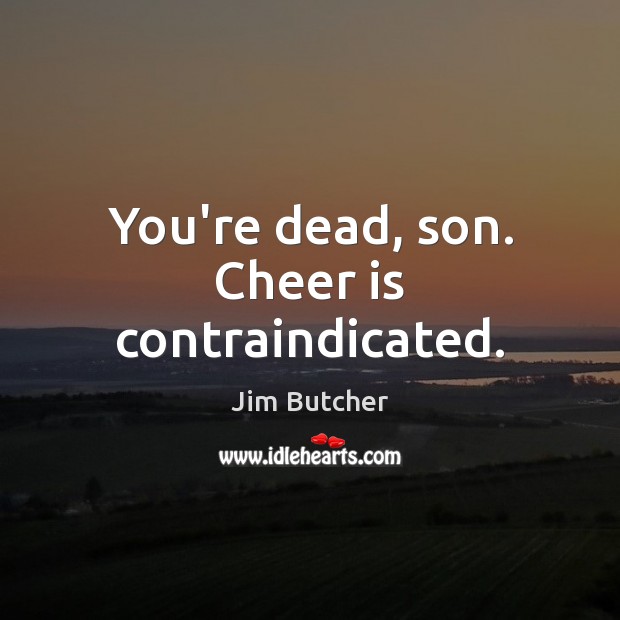 You’re dead, son. Cheer is contraindicated. Image
