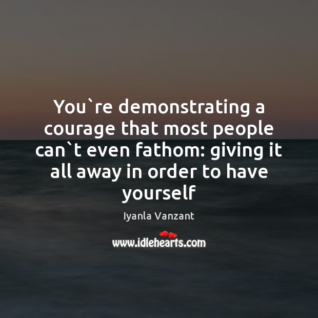 You`re demonstrating a courage that most people can`t even fathom: Iyanla Vanzant Picture Quote