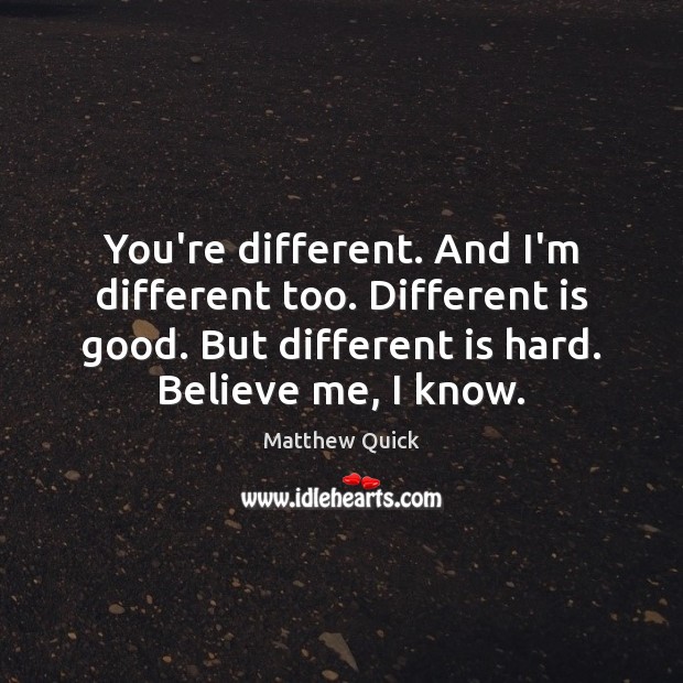 You’re different. And I’m different too. Different is good. But different is Matthew Quick Picture Quote