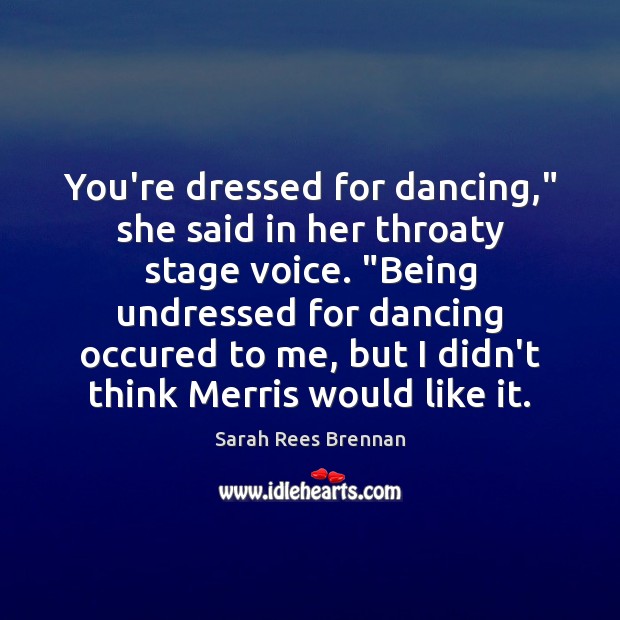 You’re dressed for dancing,” she said in her throaty stage voice. “Being Sarah Rees Brennan Picture Quote