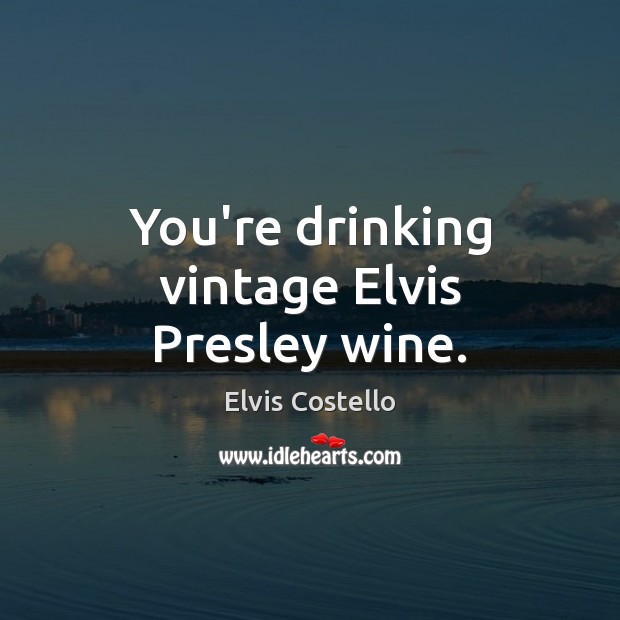 You’re drinking vintage Elvis Presley wine. Image