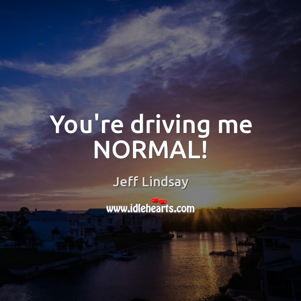You’re driving me NORMAL! Jeff Lindsay Picture Quote