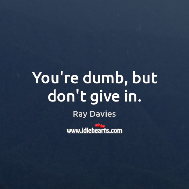 You’re dumb, but don’t give in. Ray Davies Picture Quote