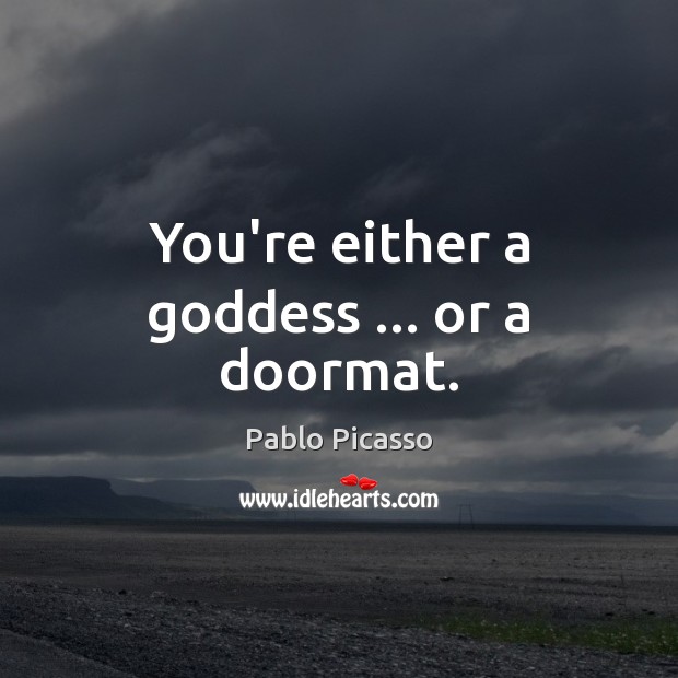 You’re either a Goddess … or a doormat. Pablo Picasso Picture Quote