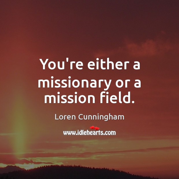 You’re either a missionary or a mission field. Loren Cunningham Picture Quote