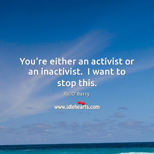 You’re either an activist or an inactivist.  I want to stop this. Ric O’Barry Picture Quote
