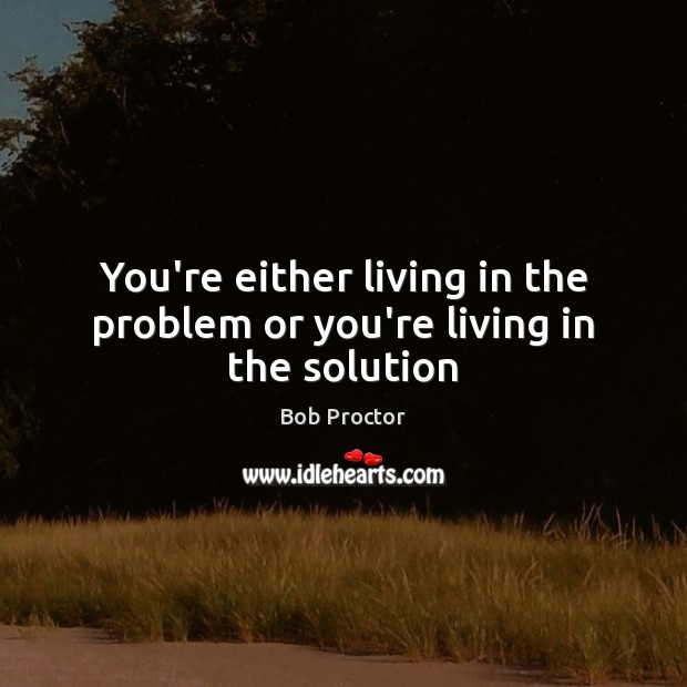 You’re either living in the problem or you’re living in the solution Bob Proctor Picture Quote