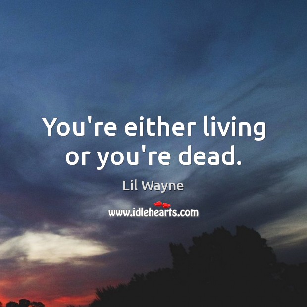 You’re either living or you’re dead. Lil Wayne Picture Quote