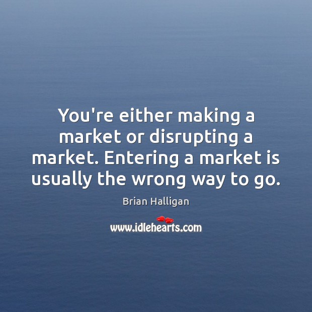You’re either making a market or disrupting a market. Entering a market Brian Halligan Picture Quote