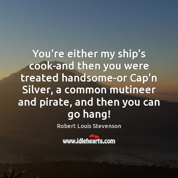 You’re either my ship’s cook-and then you were treated handsome-or Cap’n Silver, Robert Louis Stevenson Picture Quote