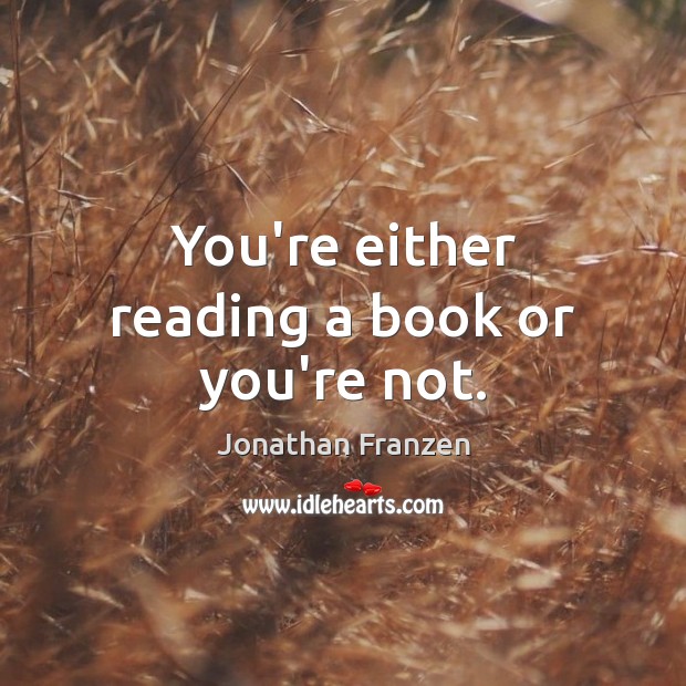 You’re either reading a book or you’re not. Image