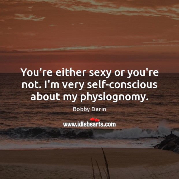 You’re either sexy or you’re not. I’m very self-conscious about my physiognomy. Bobby Darin Picture Quote