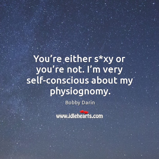 You’re either s*xy or you’re not. I’m very self-conscious about my physiognomy. Bobby Darin Picture Quote