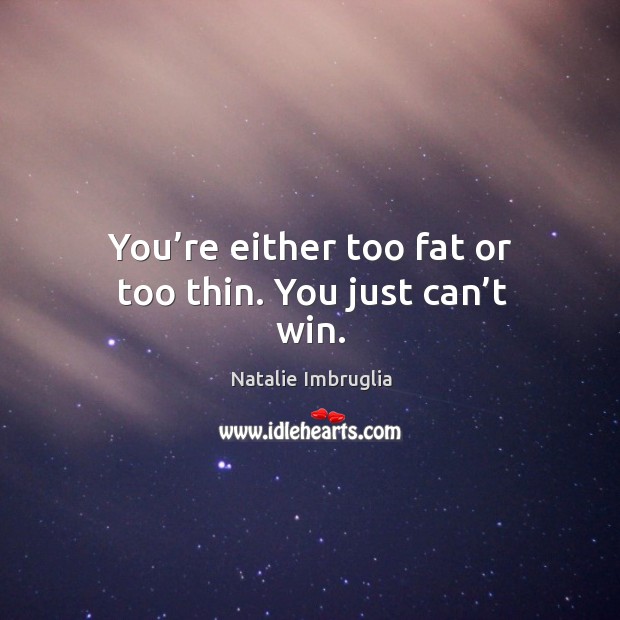 You’re either too fat or too thin. You just can’t win. Image