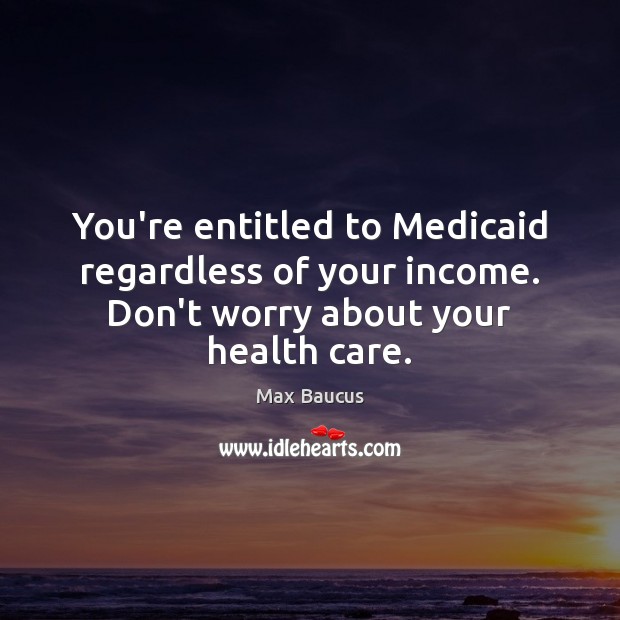 You’re entitled to Medicaid regardless of your income. Don’t worry about your health care. Max Baucus Picture Quote