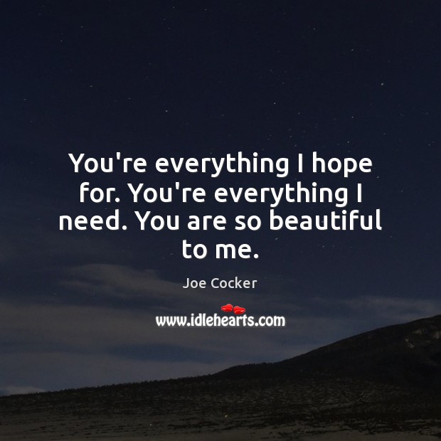 You’re everything I hope for. You’re everything I need. You are so beautiful to me. Joe Cocker Picture Quote