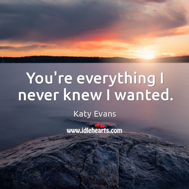 You’re everything I never knew I wanted. Katy Evans Picture Quote