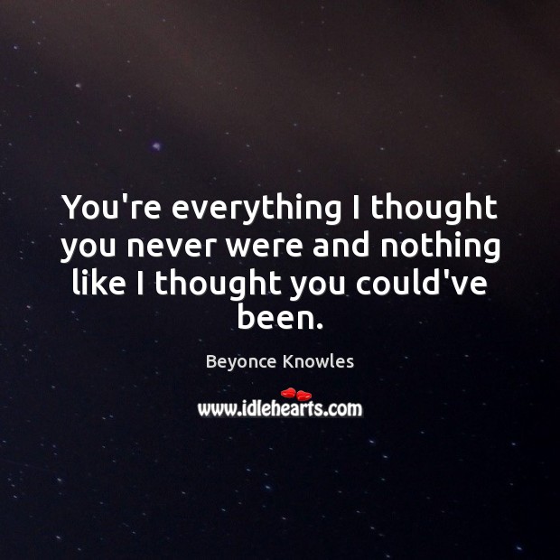 You’re everything I thought you never were and nothing like I thought you could’ve been. Beyonce Knowles Picture Quote