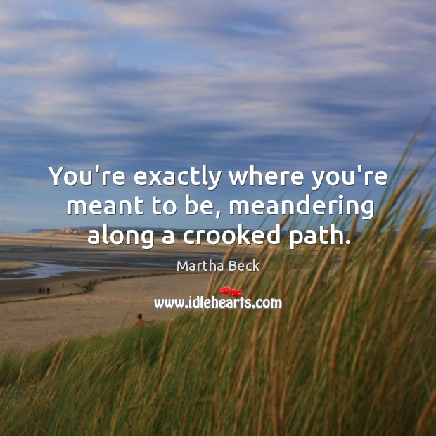 You’re exactly where you’re meant to be, meandering along a crooked path. Martha Beck Picture Quote