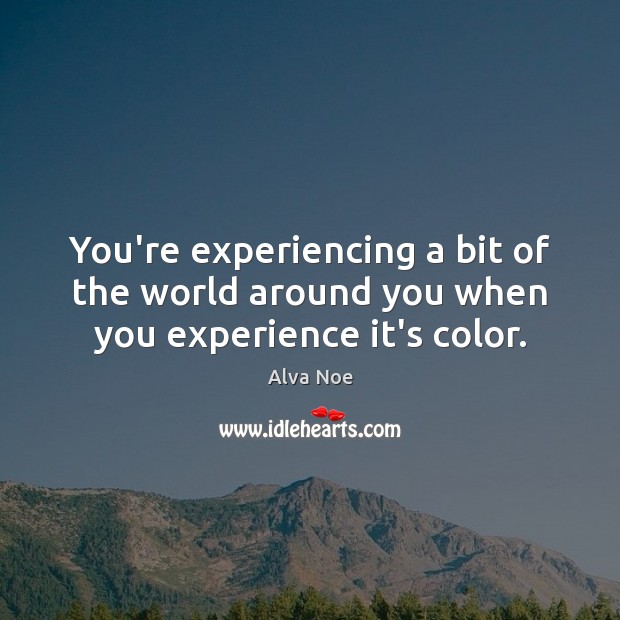 You’re experiencing a bit of the world around you when you experience it’s color. Alva Noe Picture Quote