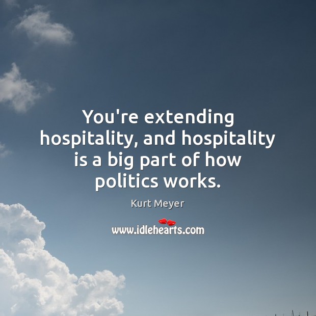 You’re extending hospitality, and hospitality is a big part of how politics works. Kurt Meyer Picture Quote