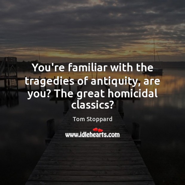 You’re familiar with the tragedies of antiquity, are you? The great homicidal classics? Tom Stoppard Picture Quote