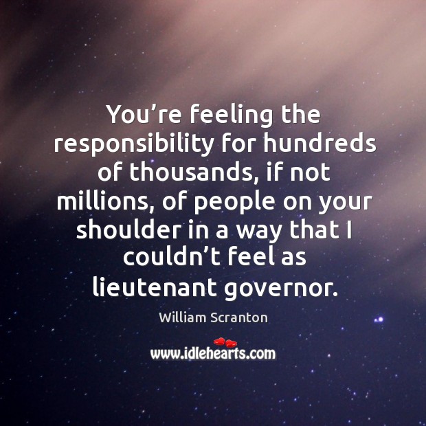 You’re feeling the responsibility for hundreds of thousands, if not millions, of people on your shoulder William Scranton Picture Quote