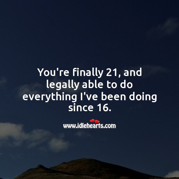 You’re finally 21, and legally able to do everything. Image