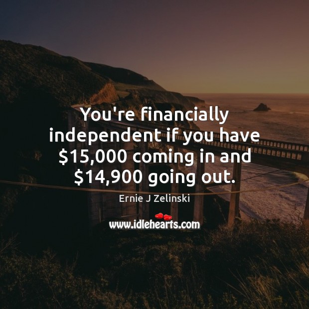 You’re financially independent if you have $15,000 coming in and $14,900 going out. Ernie J Zelinski Picture Quote