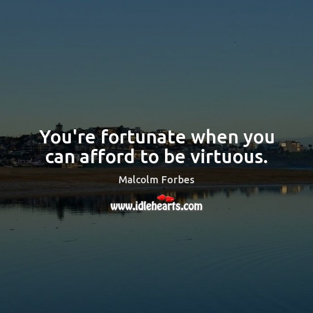 You’re fortunate when you can afford to be virtuous. Malcolm Forbes Picture Quote