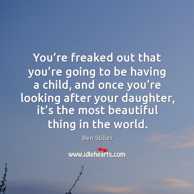 You’re freaked out that you’re going to be having a child, and once you’re looking after your daughter Ben Stiller Picture Quote