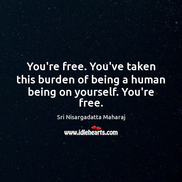 You’re free. You’ve taken this burden of being a human being on yourself. You’re free. Sri Nisargadatta Maharaj Picture Quote