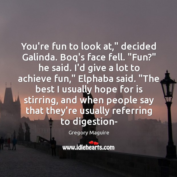 You’re fun to look at,” decided Galinda. Boq’s face fell. “Fun?” he Gregory Maguire Picture Quote