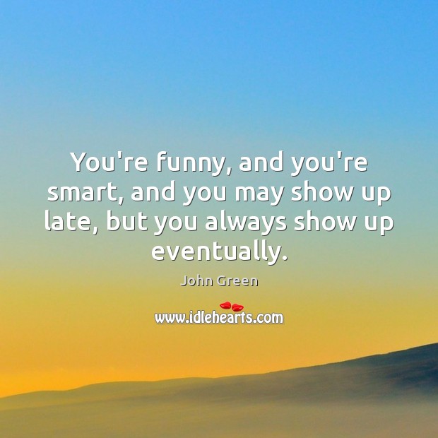 You’re funny, and you’re smart, and you may show up late, but John Green Picture Quote