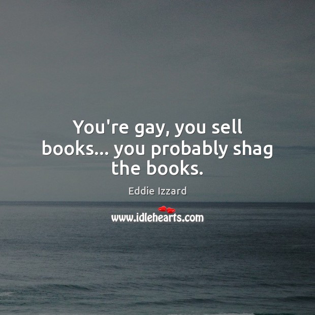 You’re gay, you sell books… you probably shag the books. Eddie Izzard Picture Quote