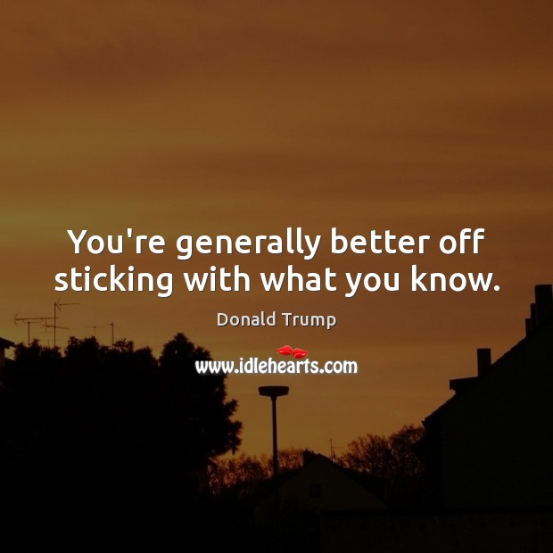 You’re generally better off sticking with what you know. Donald Trump Picture Quote