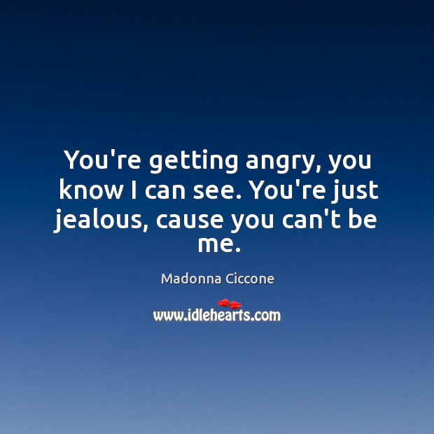 You’re getting angry, you know I can see. You’re just jealous, cause you can’t be me. Madonna Ciccone Picture Quote
