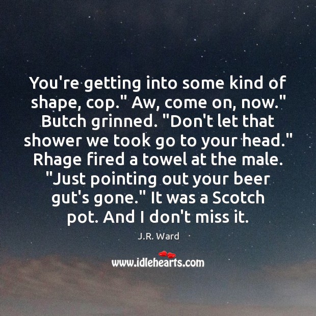 You’re getting into some kind of shape, cop.” Aw, come on, now.” J.R. Ward Picture Quote