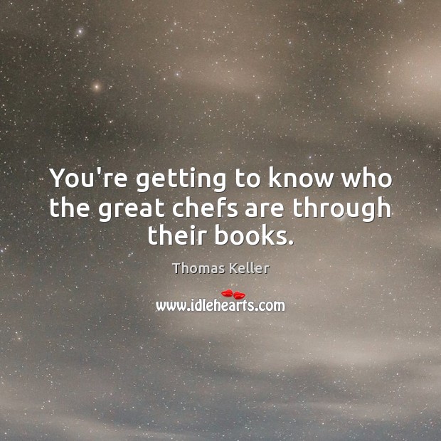 You’re getting to know who the great chefs are through their books. Thomas Keller Picture Quote