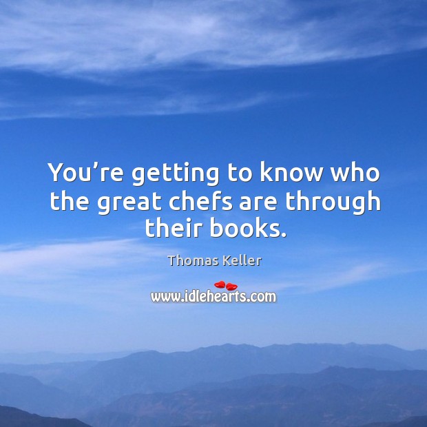 You’re getting to know who the great chefs are through their books. Thomas Keller Picture Quote
