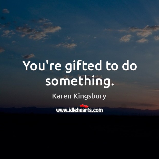 You’re gifted to do something. Karen Kingsbury Picture Quote